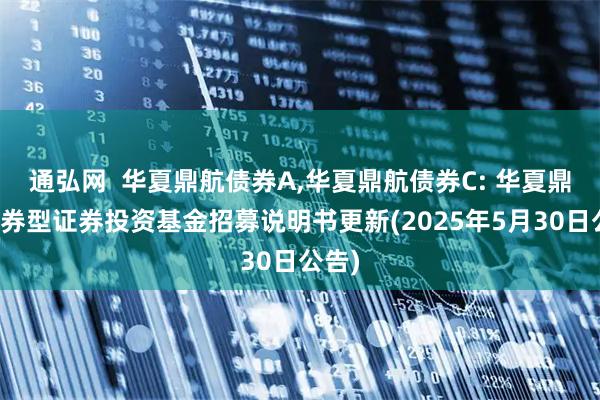 通弘网 华夏鼎航债券A,华夏鼎航债券C: 华夏鼎航债券型证券投资基金招募说明书更新(2025年5月30日公告)