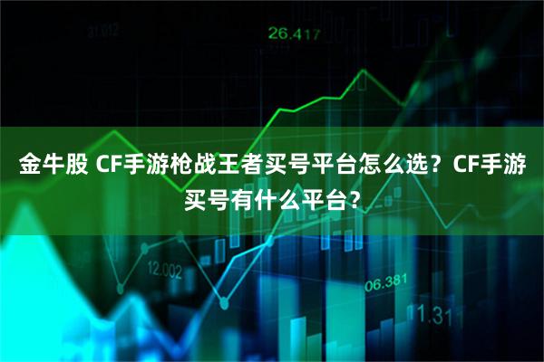 金牛股 CF手游枪战王者买号平台怎么选?CF手游买号有什么平台?