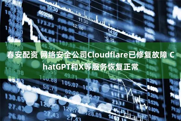 春安配资 网络安全公司Cloudflare已修复故障 ChatGPT和X等服务恢复正常