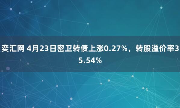 奕汇网 4月23日密卫转债上涨0.27%，转股溢价率35.54%