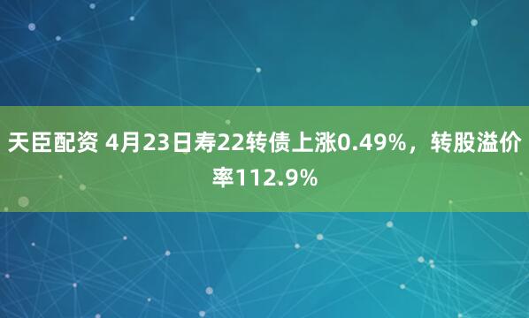 天臣配资 4月23日寿22转债上涨0.49%，转股溢价率112.9%