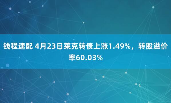 钱程速配 4月23日莱克转债上涨1.49%，转股溢价率60.03%
