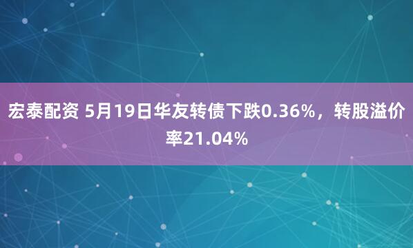 宏泰配资 5月19日华友转债下跌0.36%，转股溢价率21.04%