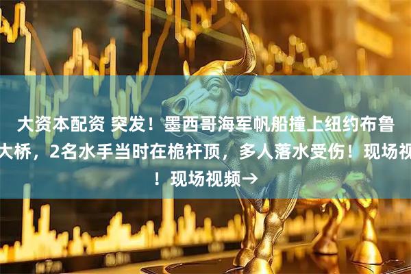 大资本配资 突发！墨西哥海军帆船撞上纽约布鲁克林大桥，2名水手当时在桅杆顶，多人落水受伤！现场视频→