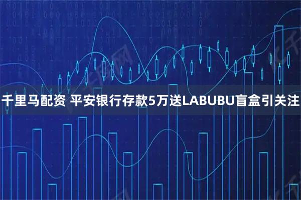 千里马配资 平安银行存款5万送LABUBU盲盒引关注