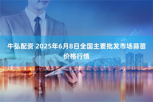 牛弘配资 2025年6月8日全国主要批发市场蒜苗价格行情