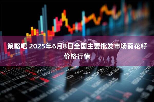 策略吧 2025年6月8日全国主要批发市场葵花籽价格行情