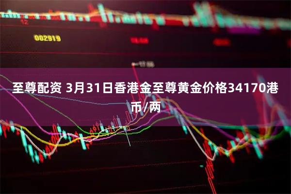 至尊配资 3月31日香港金至尊黄金价格34170港币/两