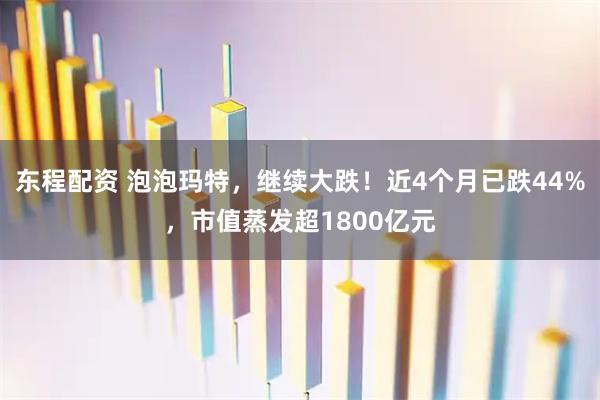 东程配资 泡泡玛特，继续大跌！近4个月已跌44%，市值蒸发超1800亿元