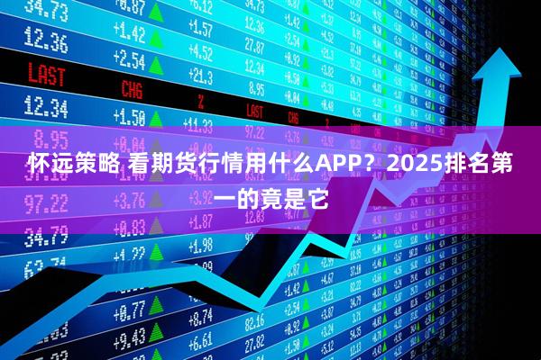 怀远策略 看期货行情用什么APP?2025排名第一的竟是它