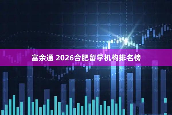 富余通 2026合肥留学机构排名榜