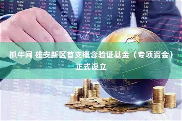 抓牛网 雄安新区首支概念验证基金（专项资金）正式设立