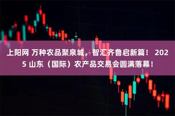 上阳网 万种农品聚泉城,智汇齐鲁启新篇! 2025 山东(国际)农产品交易会圆满落幕!