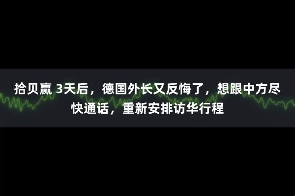 拾贝赢 3天后,德国外长又反悔了,想跟中方尽快通话,重新安排访华行程