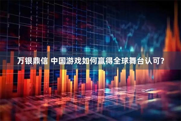 万银鼎信 中国游戏如何赢得全球舞台认可？