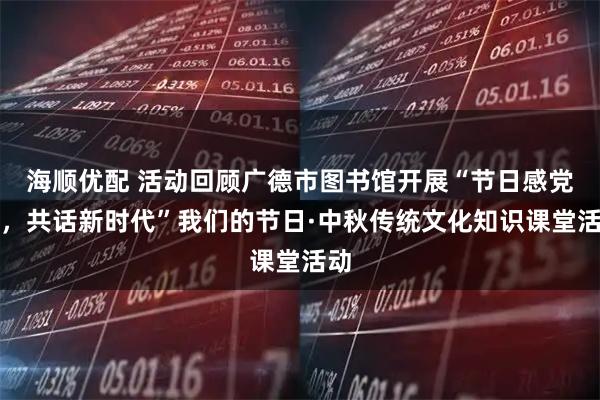 海顺优配 活动回顾广德市图书馆开展“节日感党恩，共话新时代”我们的节日·中秋传统文化知识课堂活动