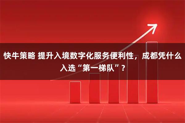 快牛策略 提升入境数字化服务便利性，成都凭什么入选“第一梯队”？