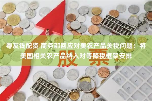 粤友钱配资 商务部回应对美农产品关税问题：将美国相关农产品纳入对等降税框架安排
