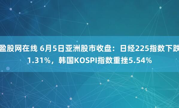 盈股网在线 6月5日亚洲股市收盘：日经225指数下跌1.31%，韩国KOSPI指数重挫5.54%