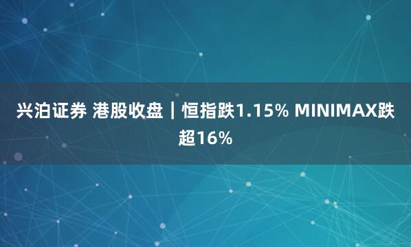 兴泊证券 港股收盘｜恒指跌1.15% MINIMAX跌超16%